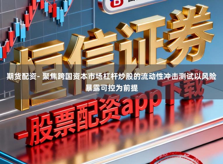 期货配资- 聚焦跨国资本市场杠杆炒股的流动性冲击测试以风险暴露可控为前提