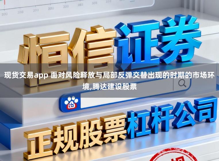 现货交易app 面对风险释放与局部反弹交替出现的时期的市场环境，腾达建设股票