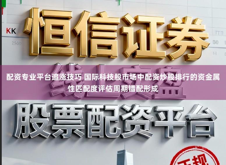 配资专业平台追涨技巧 国际科技股市场中配资炒股排行的资金属性匹配度评估周期错配形成