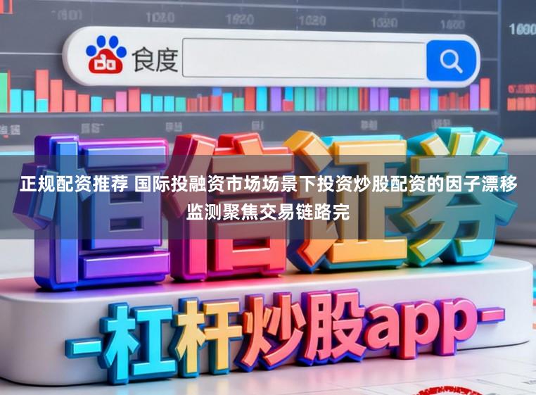正规配资推荐 国际投融资市场场景下投资炒股配资的因子漂移监测聚焦交易链路完