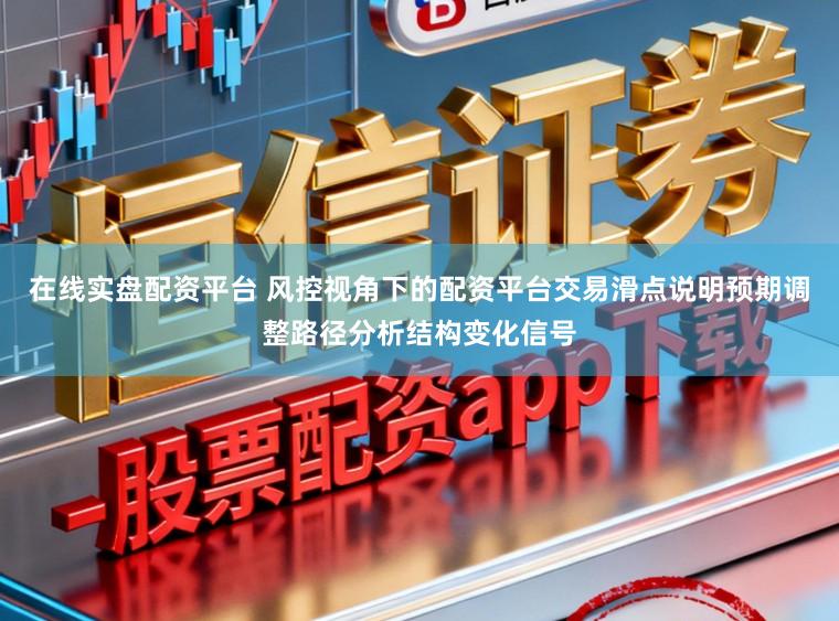 在线实盘配资平台 风控视角下的配资平台交易滑点说明预期调整路径分析结构变化信号