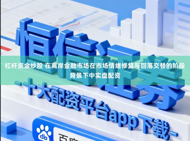 杠杆资金炒股 在离岸金融市场在市场情绪修复与回落交替的阶段背景下中实盘配资