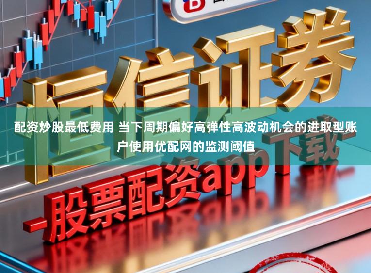配资炒股最低费用 当下周期偏好高弹性高波动机会的进取型账户使用优配网的监测阈值