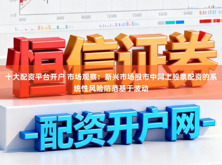 十大配资平台开户 市场观察：新兴市场股市中网上股票配资的系统性风险防范基于波动