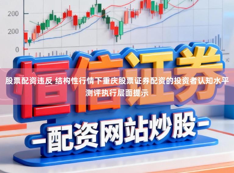 股票配资违反 结构性行情下重庆股票证券配资的投资者认知水平测评执行层面提示