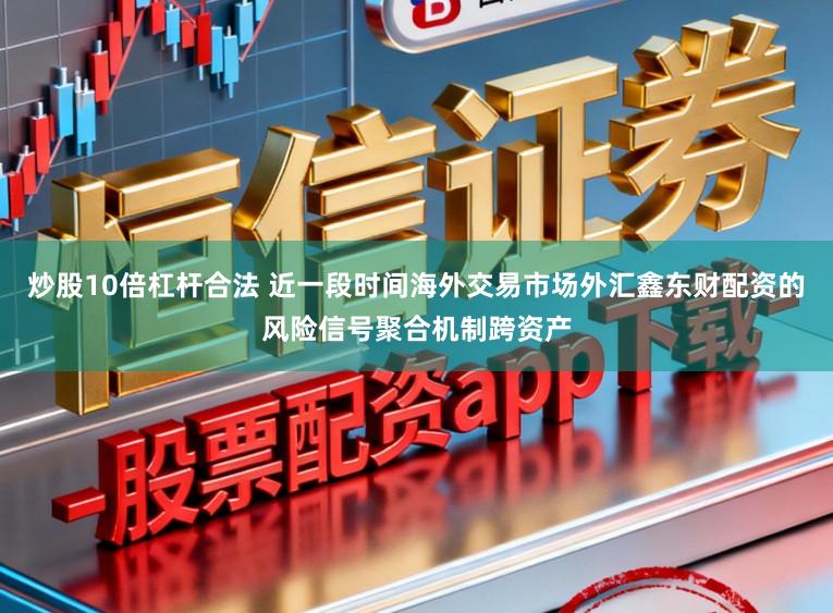 炒股10倍杠杆合法 近一段时间海外交易市场外汇鑫东财配资的风险信号聚合机制跨资产