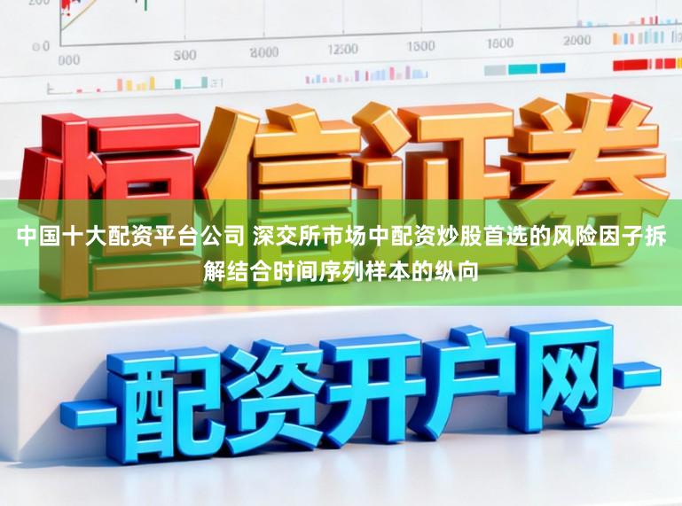 中国十大配资平台公司 深交所市场中配资炒股首选的风险因子拆解结合时间序列样本的纵向