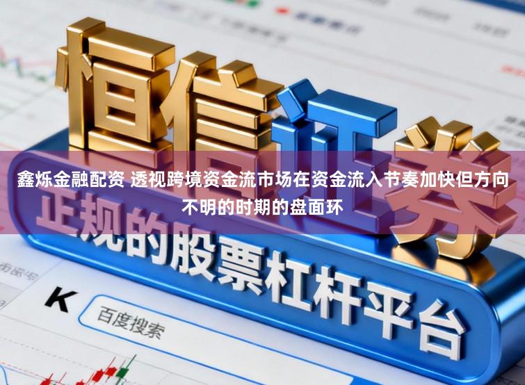 鑫烁金融配资 透视跨境资金流市场在资金流入节奏加快但方向不明的时期的盘面环