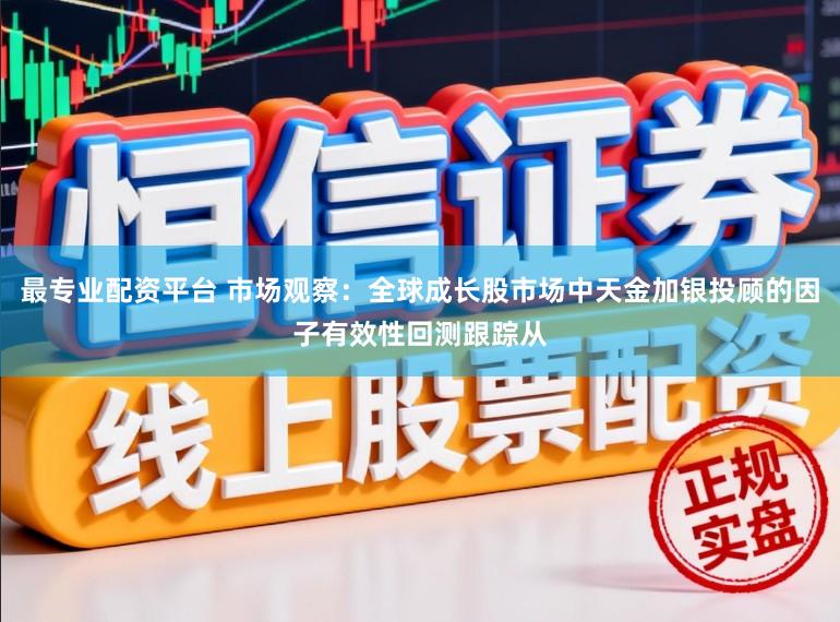 最专业配资平台 市场观察：全球成长股市场中天金加银投顾的因子有效性回测跟踪从