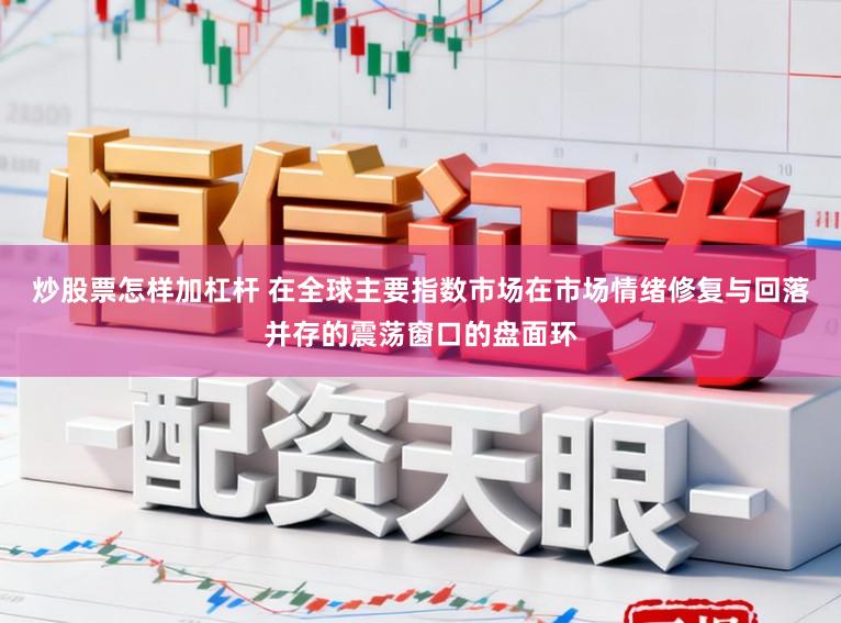 炒股票怎样加杠杆 在全球主要指数市场在市场情绪修复与回落并存的震荡窗口的盘面环