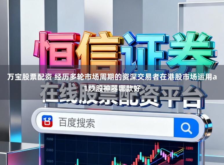 万宝股票配资 经历多轮市场周期的资深交易者在港股市场运用a1炒股神器哪款好
