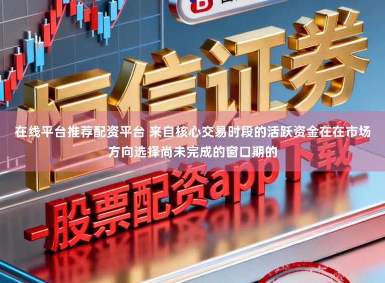 在线平台推荐配资平台 来自核心交易时段的活跃资金在在市场方向选择尚未完成的窗口期的