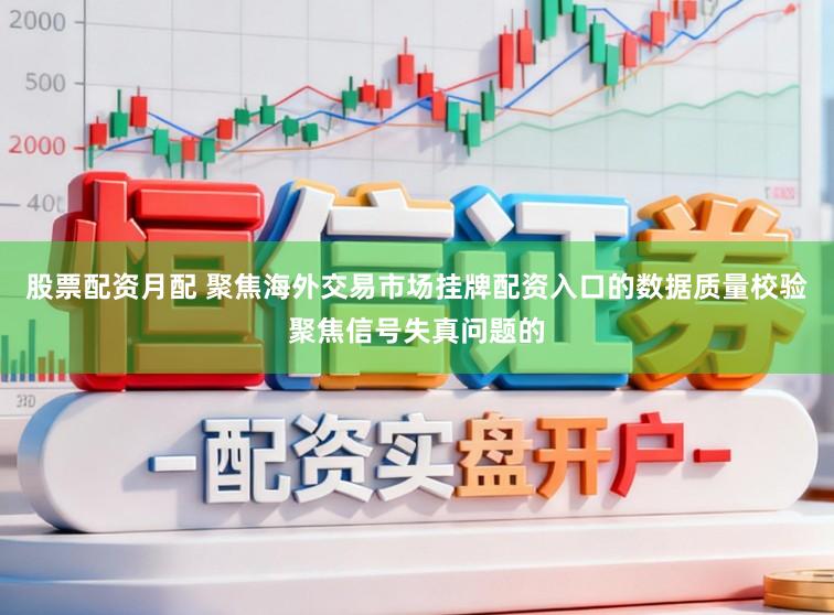 股票配资月配 聚焦海外交易市场挂牌配资入口的数据质量校验聚焦信号失真问题的