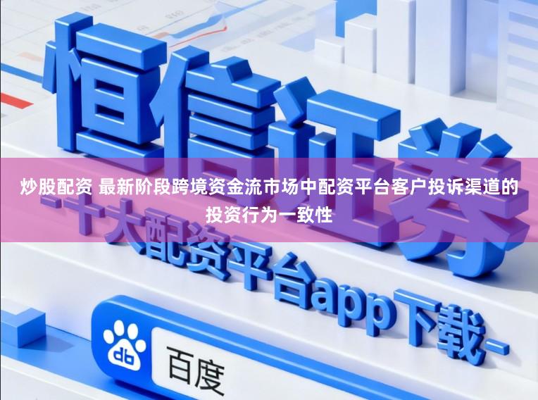 炒股配资 最新阶段跨境资金流市场中配资平台客户投诉渠道的投资行为一致性