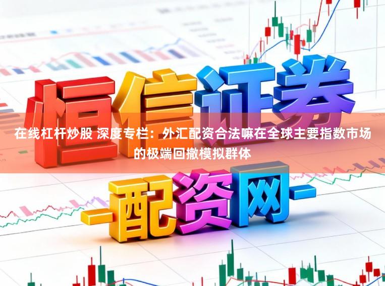 在线杠杆炒股 深度专栏：外汇配资合法嘛在全球主要指数市场的极端回撤模拟群体