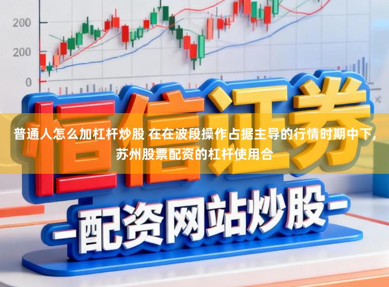 普通人怎么加杠杆炒股 在在波段操作占据主导的行情时期中下，苏州股票配资的杠杆使用合
