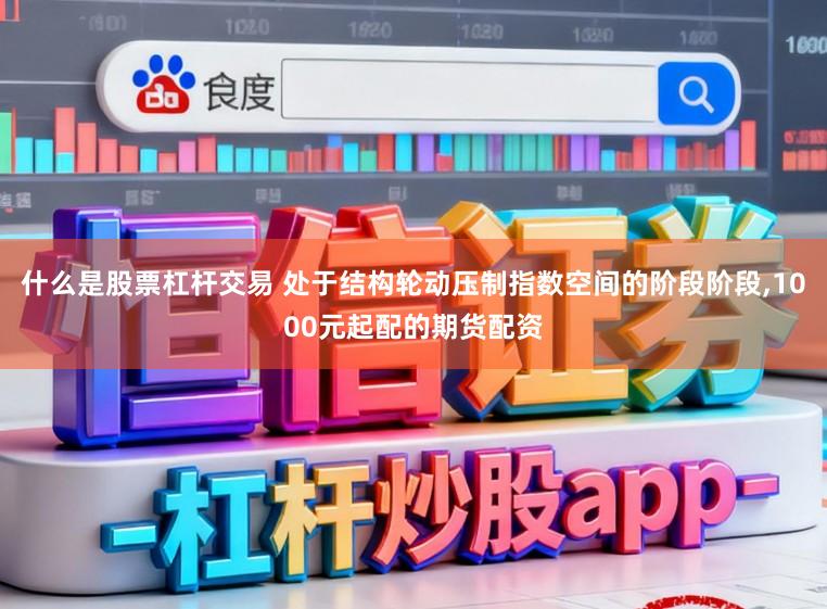 什么是股票杠杆交易 处于结构轮动压制指数空间的阶段阶段，1000元起配的期货配资