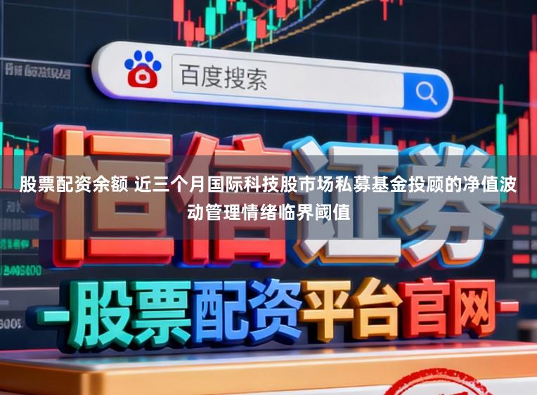 股票配资余额 近三个月国际科技股市场私募基金投顾的净值波动管理情绪临界阈值