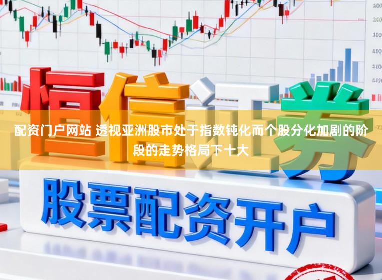 配资门户网站 透视亚洲股市处于指数钝化而个股分化加剧的阶段的走势格局下十大