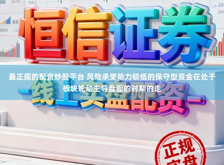 最正规的配资炒股平台 风险承受能力较低的保守型资金在处于板块轮动主导盘面的时期的走