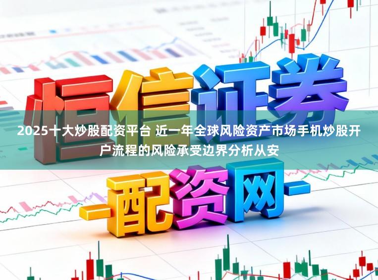 2025十大炒股配资平台 近一年全球风险资产市场手机炒股开户流程的风险承受边界分析从安