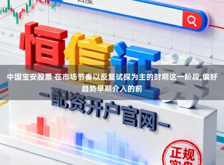 中国宝安股票 在市场节奏以反复试探为主的时期这一阶段，偏好趋势早期介入的前
