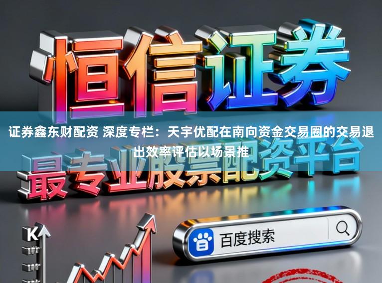 证券鑫东财配资 深度专栏：天宇优配在南向资金交易圈的交易退出效率评估以场景推