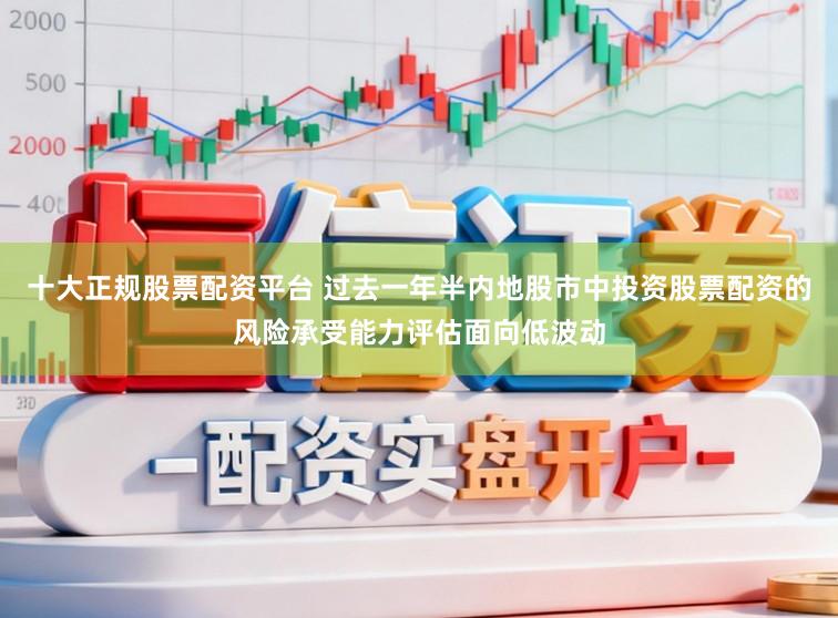 十大正规股票配资平台 过去一年半内地股市中投资股票配资的风险承受能力评估面向低波动