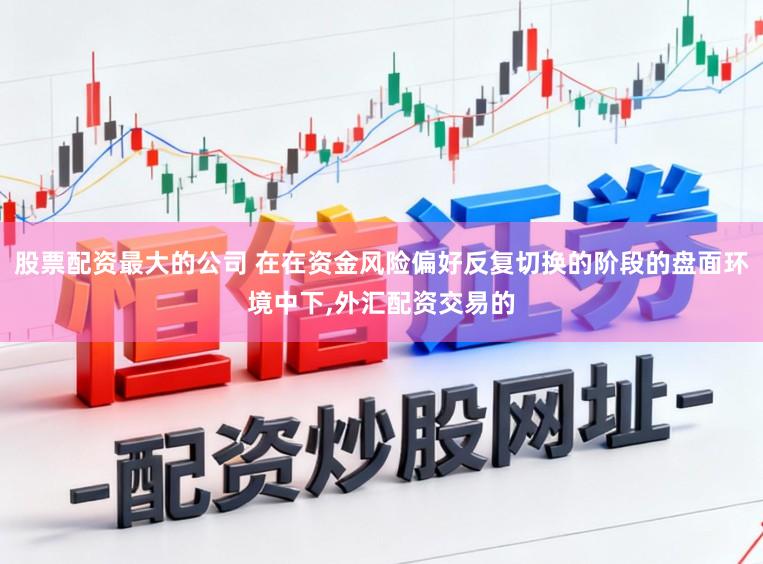 股票配资最大的公司 在在资金风险偏好反复切换的阶段的盘面环境中下，外汇配资交易的