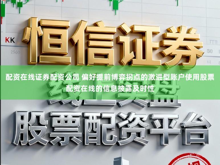 配资在线证券配资公司 偏好提前博弈拐点的激进型账户使用股票配资在线的信息披露及时性