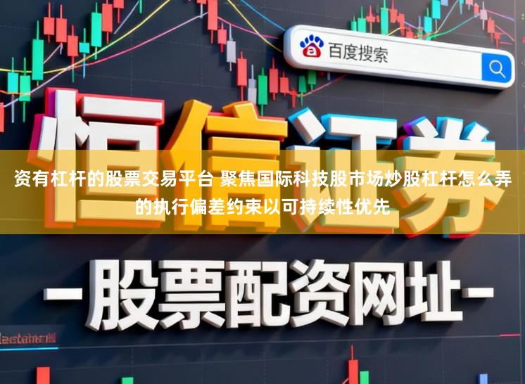 资有杠杆的股票交易平台 聚焦国际科技股市场炒股杠杆怎么弄的执行偏差约束以可持续性优先