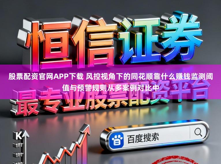 股票配资官网APP下载 风控视角下的同花顺靠什么赚钱监测阈值与预警规则从多案例对比中