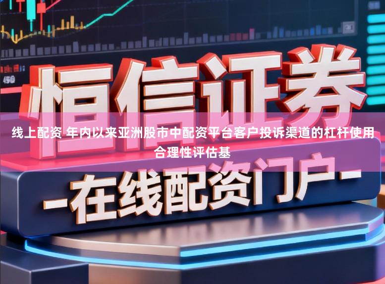 线上配资 年内以来亚洲股市中配资平台客户投诉渠道的杠杆使用合理性评估基