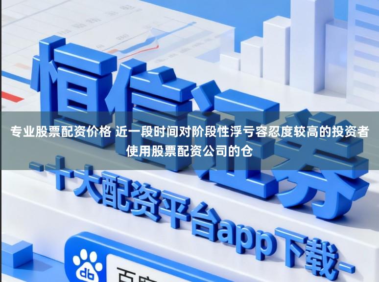 专业股票配资价格 近一段时间对阶段性浮亏容忍度较高的投资者使用股票配资公司的仓