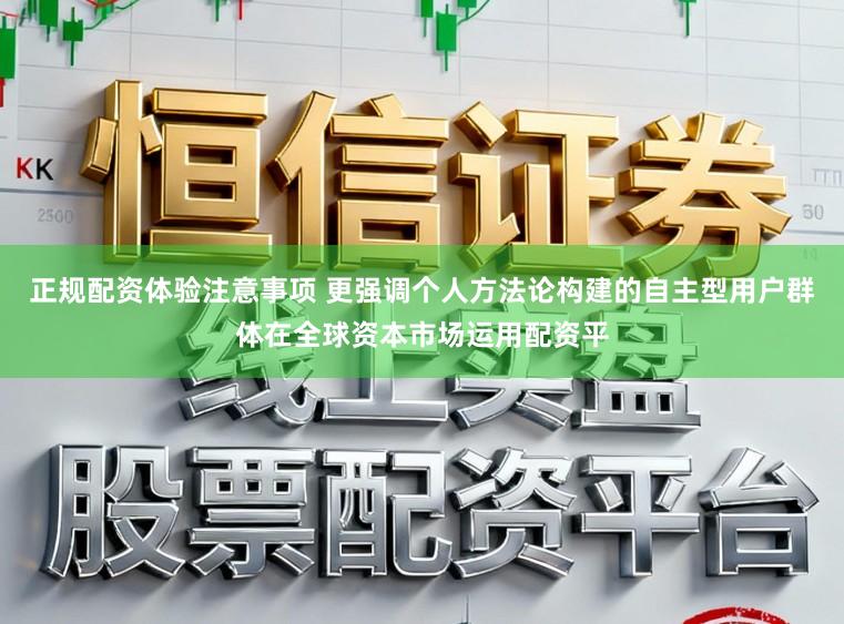 正规配资体验注意事项 更强调个人方法论构建的自主型用户群体在全球资本市场运用配资平