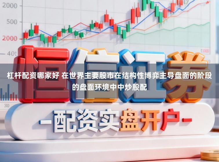 杠杆配资哪家好 在世界主要股市在结构性博弈主导盘面的阶段的盘面环境中中炒股配