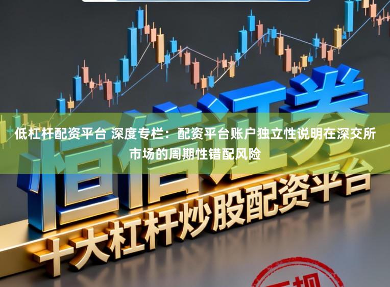 低杠杆配资平台 深度专栏：配资平台账户独立性说明在深交所市场的周期性错配风险
