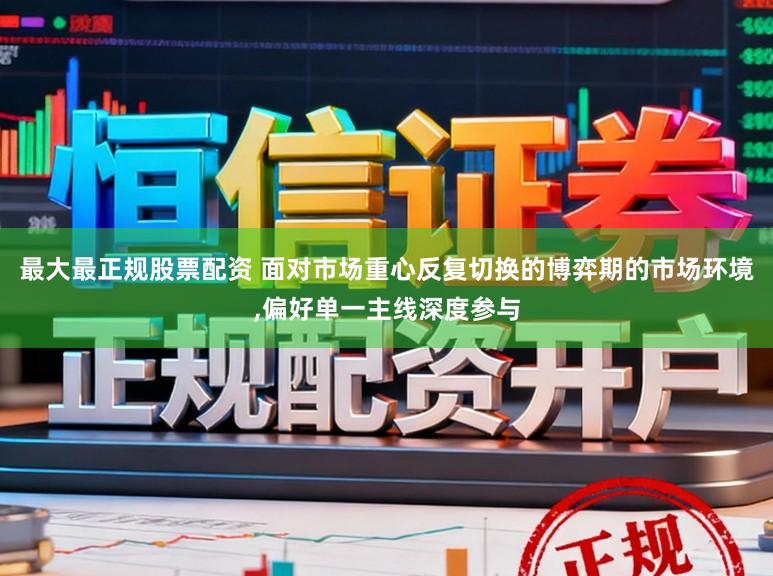 最大最正规股票配资 面对市场重心反复切换的博弈期的市场环境，偏好单一主线深度参与