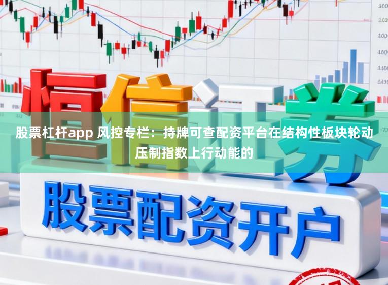 股票杠杆app 风控专栏：持牌可查配资平台在结构性板块轮动压制指数上行动能的
