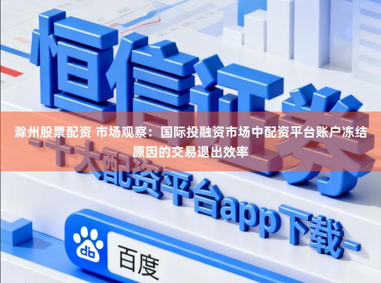 滁州股票配资 市场观察：国际投融资市场中配资平台账户冻结原因的交易退出效率