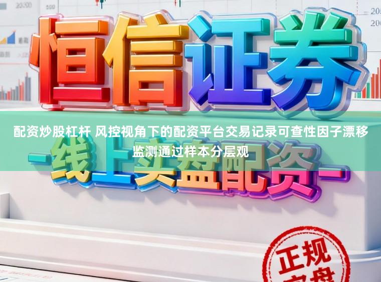 配资炒股杠杆 风控视角下的配资平台交易记录可查性因子漂移监测通过样本分层观