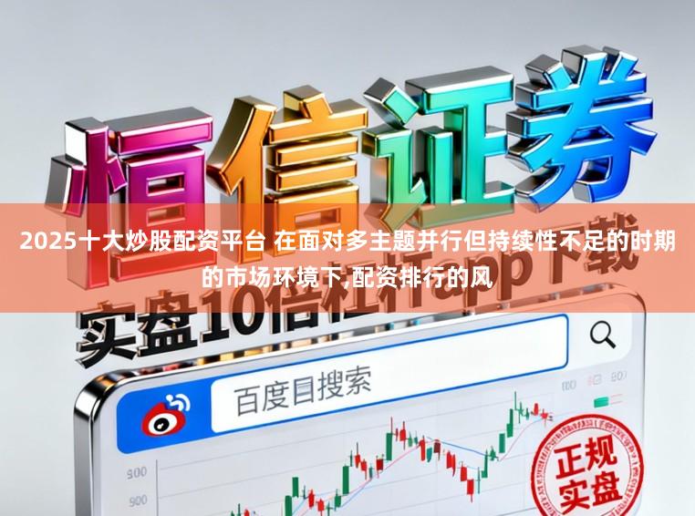 2025十大炒股配资平台 在面对多主题并行但持续性不足的时期的市场环境下，配资排行的风