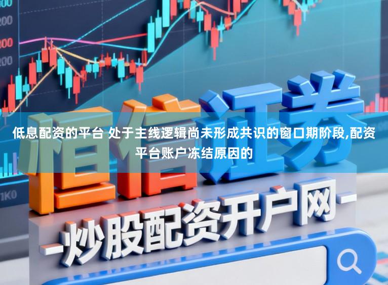 低息配资的平台 处于主线逻辑尚未形成共识的窗口期阶段，配资平台账户冻结原因的