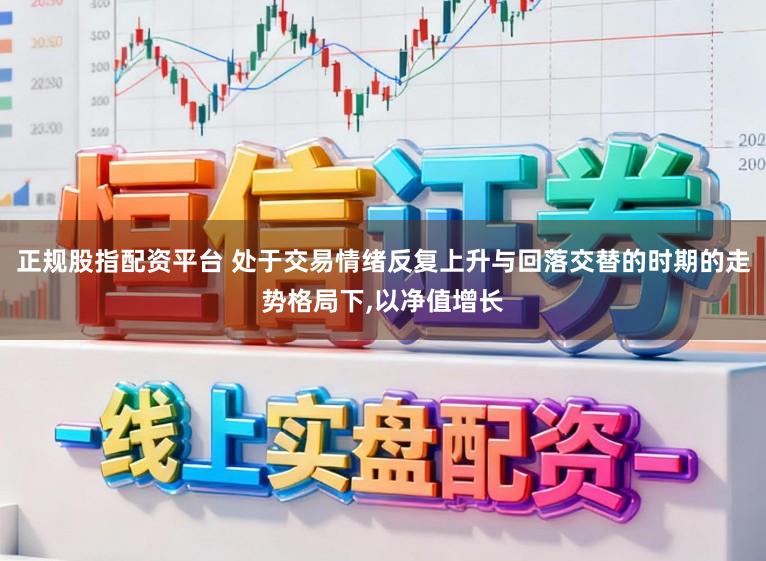 正规股指配资平台 处于交易情绪反复上升与回落交替的时期的走势格局下，以净值增长