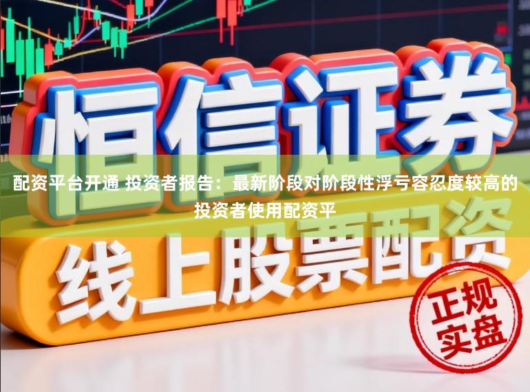 配资平台开通 投资者报告:最新阶段对阶段性浮亏容忍度较高的投资者使用配资平