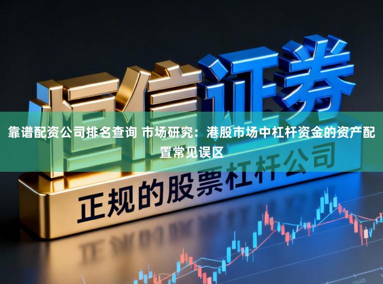 靠谱配资公司排名查询 市场研究:港股市场中杠杆资金的资产配置常见误区