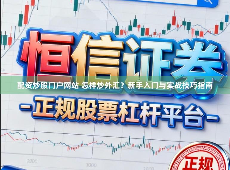 配资炒股门户网站 怎样炒外汇?新手入门与实战技巧指南
