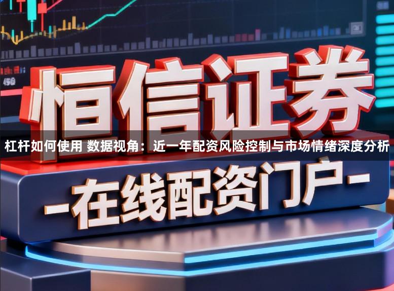 杠杆如何使用 数据视角:近一年配资风险控制与市场情绪深度分析