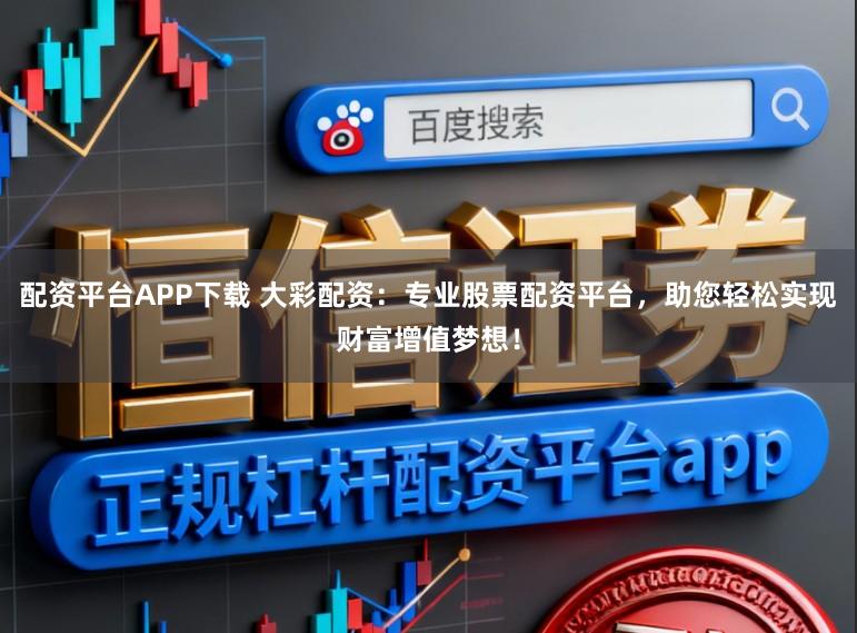 配资平台APP下载 大彩配资:专业股票配资平台,助您轻松实现财富增值梦想!