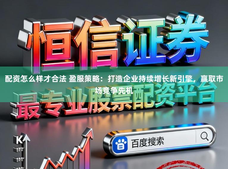 配资怎么样才合法 盈服策略:打造企业持续增长新引擎,赢取市场竞争先机